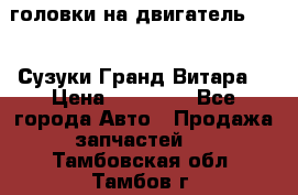 головки на двигатель H27A (Сузуки Гранд Витара) › Цена ­ 32 000 - Все города Авто » Продажа запчастей   . Тамбовская обл.,Тамбов г.